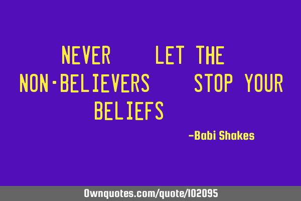 " Never.. Let The.. Non-Believers.. Stop YOUR Beliefs.. "