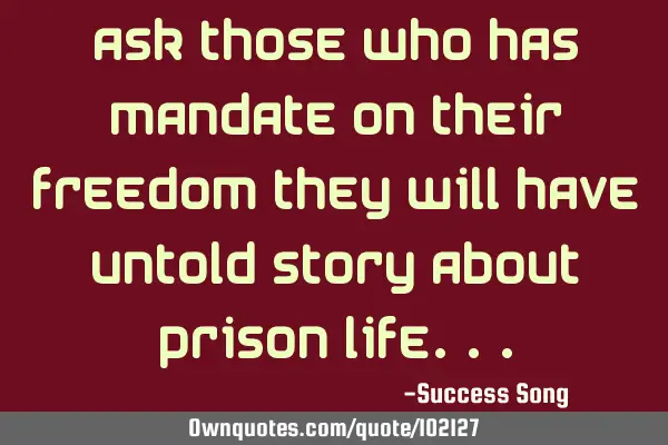 Ask those who has mandate on their freedom they will have untold story about prison
