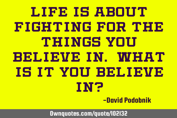Life is about fighting for the things you believe in. What is it you believe in?