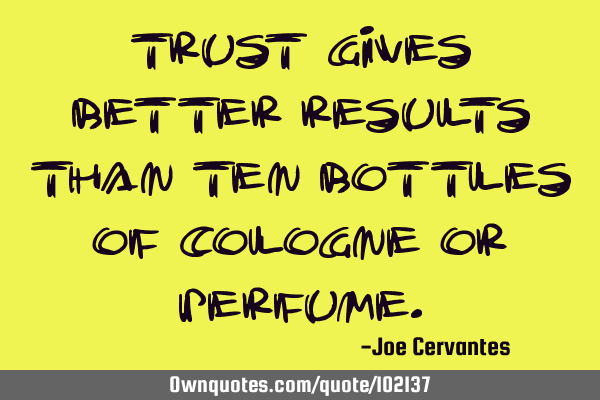Trust gives better results than ten bottles of cologne or