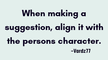 When making a suggestion,align it with the persons character.