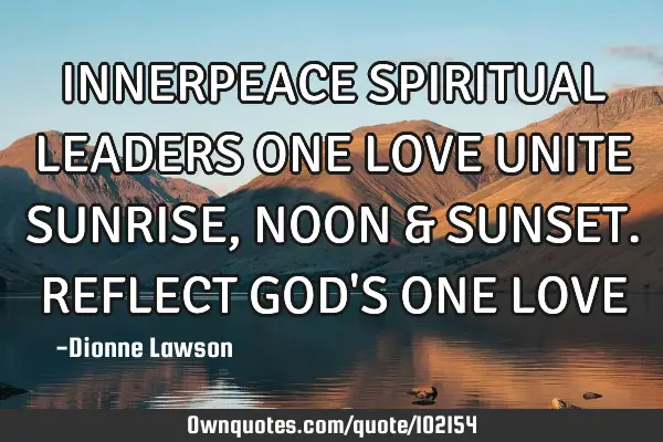 INNERPEACE SPIRITUAL LEADERS ONE LOVE UNITE SUNRISE, NOON & SUNSET. REFLECT GOD