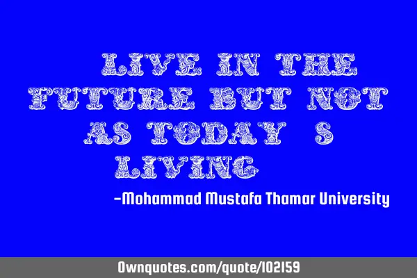 • Live in the future but not as today’s living.‎