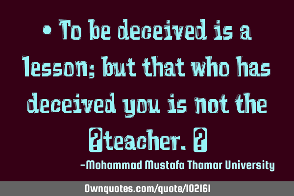 • To be deceived is a lesson; but that who has deceived you is not the ‎teacher.‎