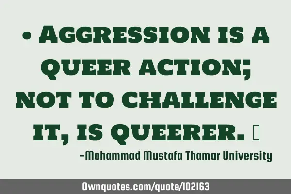 • Aggression is a queer action; not to challenge it, is queerer.‎