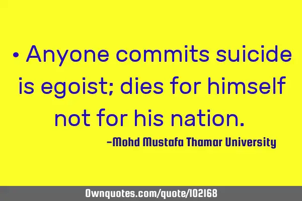 • Anyone commits suicide is egoist; dies for himself not for his nation.‎