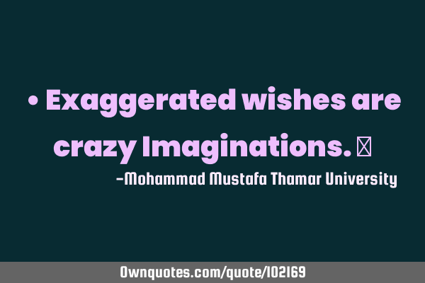• Exaggerated wishes are crazy Imaginations.‎