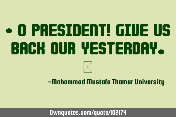 • O president! Give us back our yesterday.‎