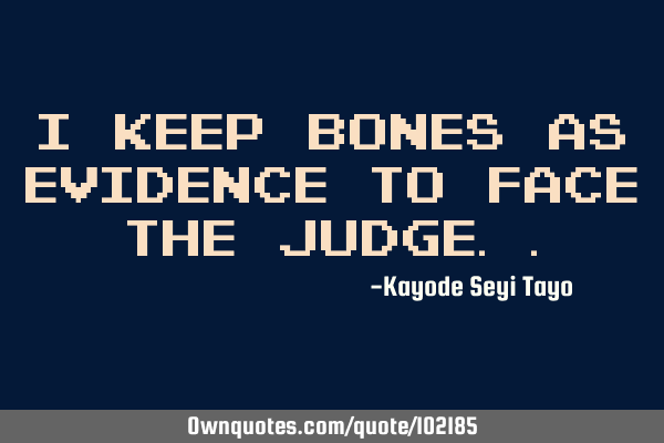 I keep bones as evidence to face the