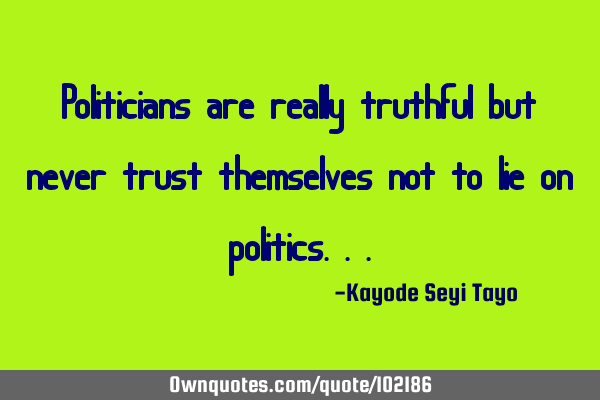 Politicians are really truthful but never trust themselves not to lie on