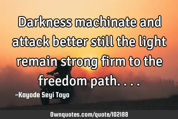 Darkness machinate and attack better still the light remain strong firm to the freedom