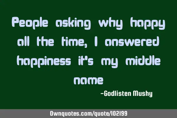 People asking why happy all the time, I answered happiness it