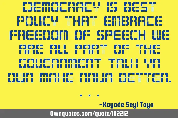 Democracy is best policy that embrace freedom of speech we are all part of the government talk ya