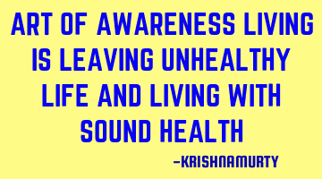 ART OF AWARENESS LIVING IS LEAVING UNHEALTHY LIFE AND LIVING WITH SOUND HEALTH