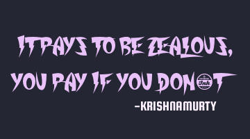 IT PAYS TO BE ZEALOUS, YOU PAY IF YOU DON’T
