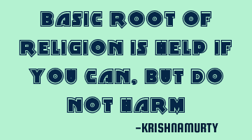 Basic root of religion is 'help if you can, but do not harm'