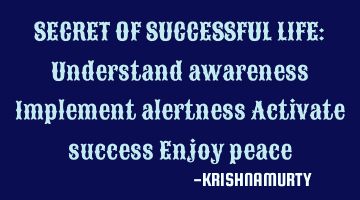 SECRET OF SUCCESSFUL LIFE: Understand awareness Implement alertness Activate success Enjoy peace