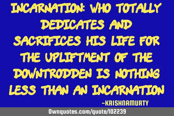INCARNATION: Who totally dedicates and sacrifices his life for the upliftment of the downtrodden is