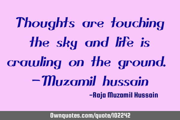Thoughts are touching the sky and life is crawling on the ground. -Muzamil