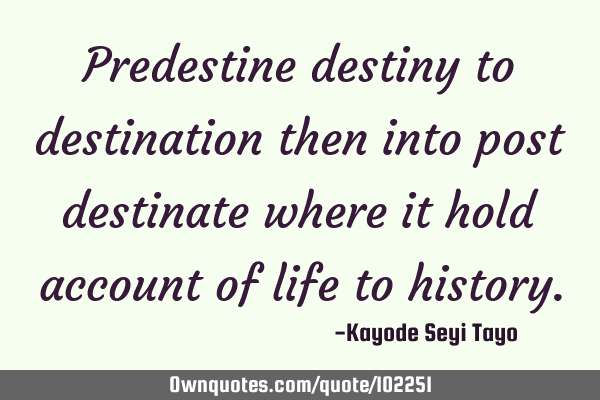 Predestine destiny to destination then into post destinate where it hold account of life to