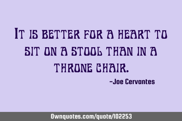It is better for a heart to sit on a stool than in a throne