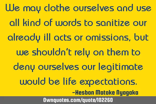 We may clothe ourselves and use all kind of words to sanitize our already ill acts or omissions,