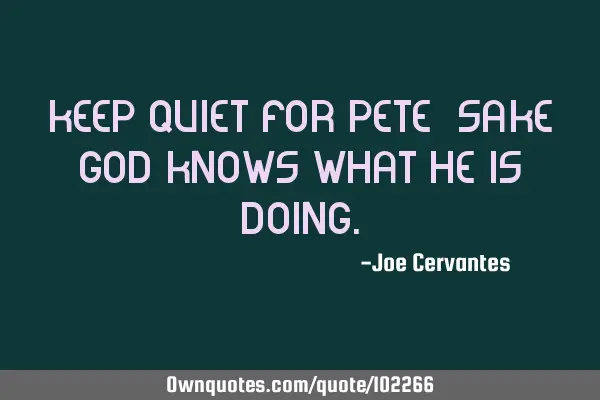 Keep quiet for Pete -sake God knows what he is