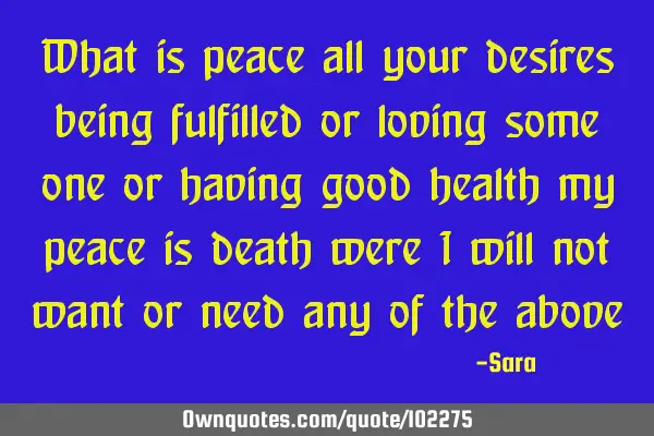 What is peace all your desires being fulfilled or loving some one or having good health my peace is