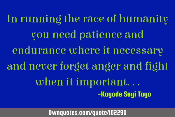In running the race of humanity you need patience and endurance where it necessary and never forget