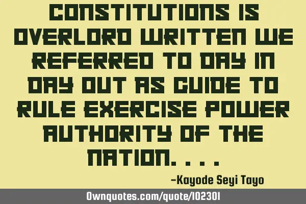 Constitutions is overlord written we referred to day in day out as guide to rule exercise power