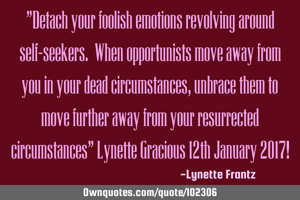 "Detach your foolish emotions revolving around self-seekers. When opportunists move away from you