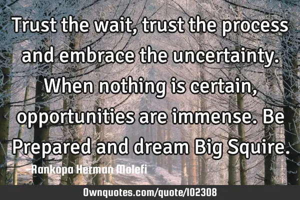 Trust the wait, trust the process and embrace the uncertainty. When nothing is certain,
