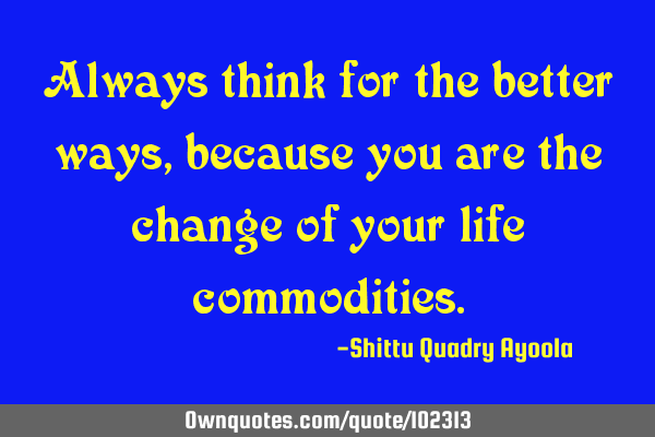 Always think for the better ways, because you are the change of your life