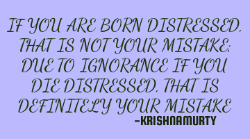IF YOU ARE BORN DISTRESSED, THAT IS NOT YOUR MISTAKE; DUE TO IGNORANCE IF YOU DIE DISTRESSED, THAT I