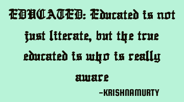 EDUCATED: Educated is not just literate, but the true educated is who is really aware