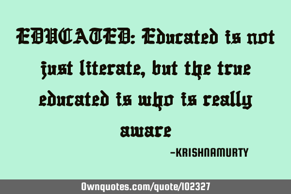 EDUCATED: Educated is not just literate, but the true educated is who is really