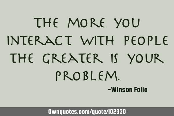 The more you interact with people the greater is your