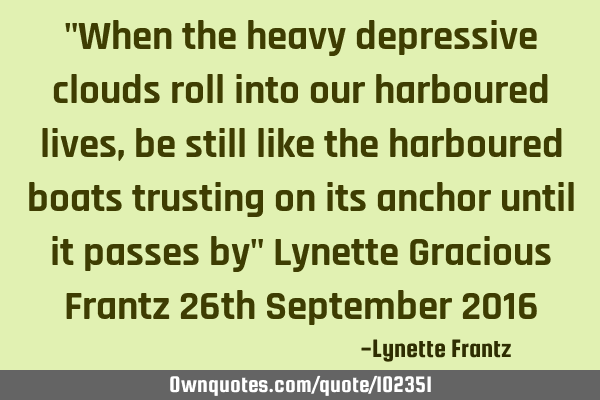 "When the heavy depressive clouds roll into our harboured lives, be still like the harboured boats