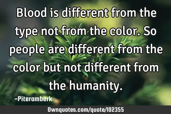 Blood is different from the type not from the color. So people are different from the color but not