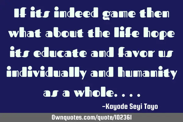 If its indeed game then what about the life hope its educate and favor us individually and humanity