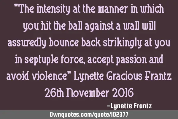 "The intensity at the manner in which you hit the ball against a wall will assuredly bounce back