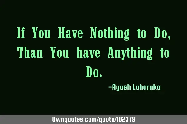 If You Have Nothing to Do, Than You have Anything to D