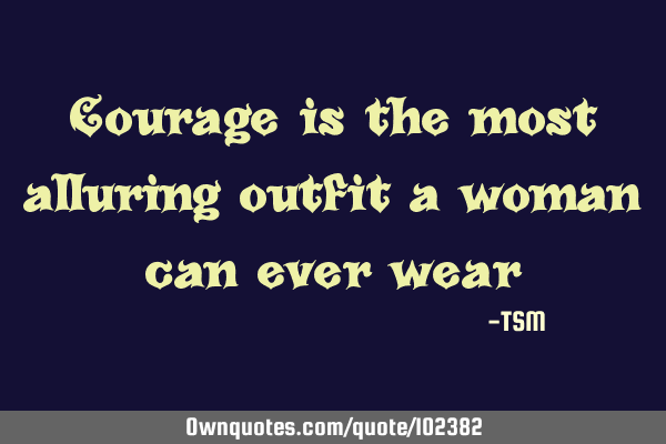 Courage is the most alluring outfit a woman can ever