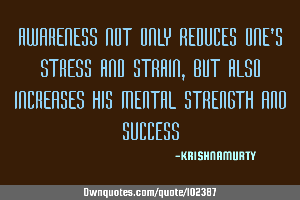 AWARENESS NOT ONLY REDUCES ONE’S STRESS AND STRAIN, BUT ALSO INCREASES HIS MENTAL STRENGTH AND SUC