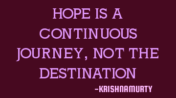 HOPE IS A CONTINUOUS JOURNEY, NOT THE DESTINATION