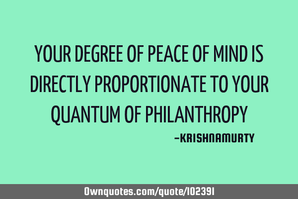 YOUR DEGREE OF PEACE OF MIND IS DIRECTLY PROPORTIONATE TO YOUR QUANTUM OF PHILANTHROPY