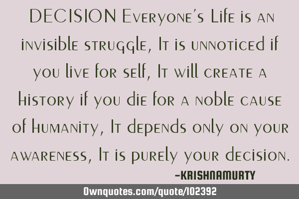 DECISION Everyone’s Life is an invisible struggle, It is unnoticed if you live for self, It will