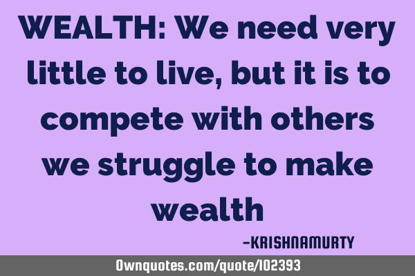 WEALTH: We need very little to live, but it is to compete with others we struggle to make