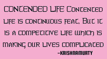 CONTENDED LIFE Contented life is continuous feat, But it is a competitive life which is making our