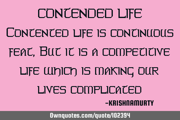 CONTENDED LIFE Contented life is continuous feat, But it is a competitive life which is making our